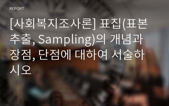 [사회복지조사론] 표집(표본추출, Sampling)의 개념과 장점, 단점에 대하여 서술하시오