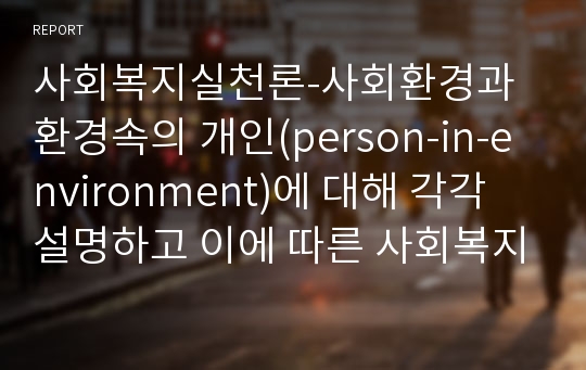 사회복지실천론-사회환경과 환경속의 개인(person-in-environment)에 대해 각각 설명하고 이에 따른 사회복지 실천에 대해 설명하시오.