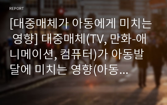 [대중매체가 아동에게 미치는 영향] 대중매체(TV, 만화-애니메이션, 컴퓨터)가 아동발달에 미치는 영향(아동의 공격성에 미치는 영향)