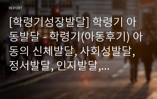 [학령기성장발달] 학령기 아동발달 - 학령기(아동후기) 아동의 신체발달, 사회성발달, 정서발달, 인지발달, 언어발달