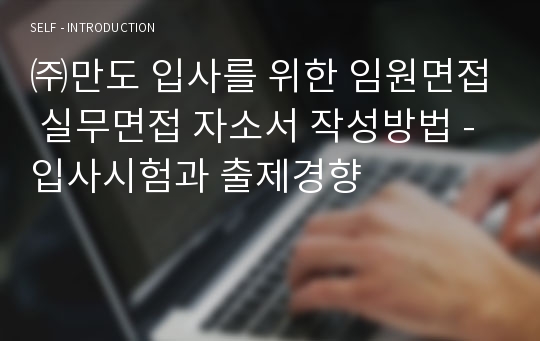 ㈜만도 입사를 위한 임원면접 실무면접 자소서 작성방법 - 입사시험과 출제경향