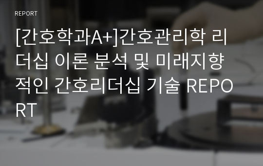 [간호학과A+]간호관리학 리더십 이론 분석 및 미래지향적인 간호리더십 기술 REPORT