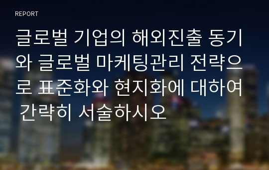 글로벌 기업의 해외진출 동기와 글로벌 마케팅관리 전략으로 표준화와 현지화에 대하여 간략히 서술하시오