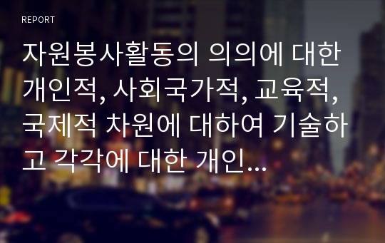 자원봉사활동의 의의에 대한 개인적, 사회국가적, 교육적, 국제적 차원에 대하여 기술하고 각각에 대한 개인의 의견을 반드시 제출하시오