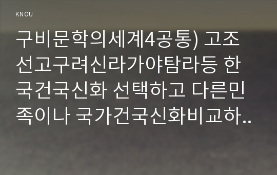 구비문학의세계4공통) 고조선고구려신라가야탐라등 한국건국신화 선택하고 다른민족이나 국가건국신화비교하여설명하시오