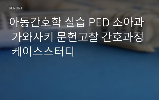 아동간호학 실습 PED 소아과 가와사키 문헌고찰 간호과정 케이스스터디