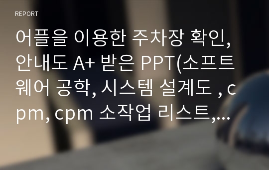 어플을 이용한 주차장 확인, 안내도 A+ 받은 PPT(소프트웨어 공학, 시스템 설계도 , cpm, cpm 소작업 리스트, 자료흐름도, 간트차트, 위험요소, 소단위 명세서)