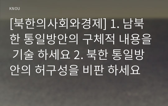 [북한의사회와경제] 1. 남북한 통일방안의 구체적 내용을 기술 하세요 2. 북한 통일방안의 허구성을 비판 하세요