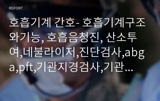 호흡기계 간호- 호흡기계구조와기능, 호흡음청진, 산소투여,네불라이저,진단검사,abga,pft,기관지경검사,기관지조영술,흉곽천자,간호진단, 간호중재