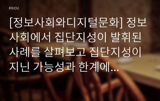 [정보사회와디지털문화] 정보사회에서 집단지성이 발휘된 사례를 살펴보고 집단지성이 지닌 가능성과 한계에 대해 분석해 보시오.