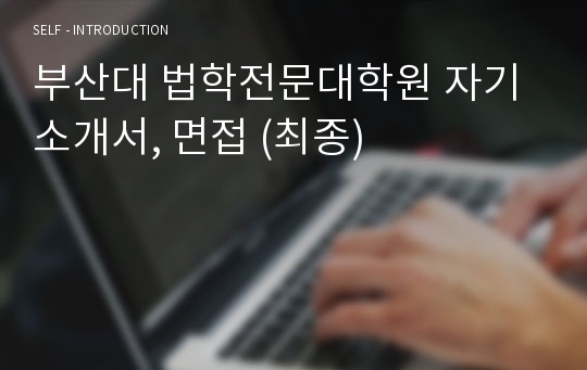 부산대 법학전문대학원 자기소개서, 면접 (최종)
