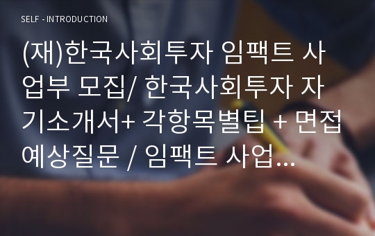 (재)한국사회투자 임팩트 사업부 모집/ 한국사회투자 자기소개서+ 각항목별팁 + 면접예상질문 / 임팩트 사업부 자소서
