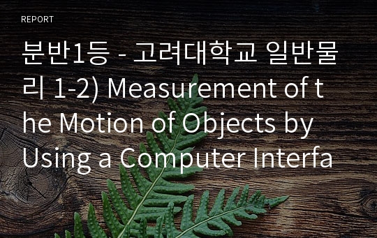 분반1등 - 고려대학교 일반물리 1-2) Measurement of the Motion of Objects by Using a Computer Interface and Understanding of Newton’s Law of Motion Measurement of the Characteristics of the Frictional Force by