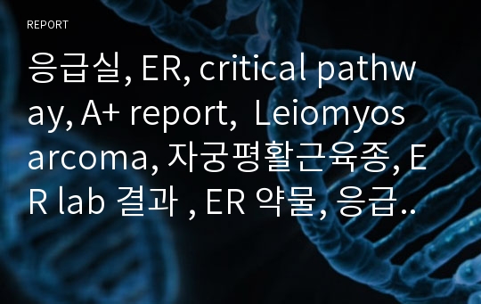 응급실, ER, critical pathway, A+ report,  Leiomyosarcoma, 자궁평활근육종, ER lab 결과 , ER 약물, 응급실 간호 , 응급실 nebulizer, 응급실 transfusion, 응급실 수혈, 응급실 흉곽천자, pericardiocentesis