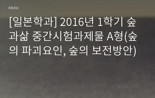 [일본학과] 2016년 1학기 숲과삶 중간시험과제물 A형(숲의 파괴요인, 숲의 보전방안)