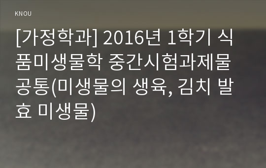 [가정학과] 2016년 1학기 식품미생물학 중간시험과제물 공통(미생물의 생육, 김치 발효 미생물)