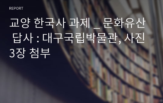 교양 한국사 과제 _ 문화유산 답사 : 대구국립박물관, 사진3장 첨부