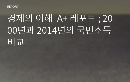 경제의 이해  A+ 레포트 ; 2000년과 2014년의 국민소득 비교