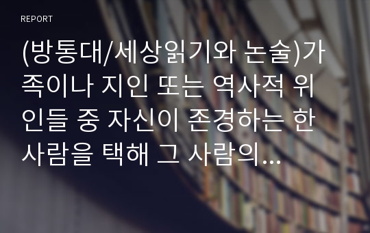 (방통대/세상읽기와 논술)가족이나 지인 또는 역사적 위인들 중 자신이 존경하는 한 사람을 택해 그 사람의 생애와 존경하는 이유를 주체적으로 기술해보시오.