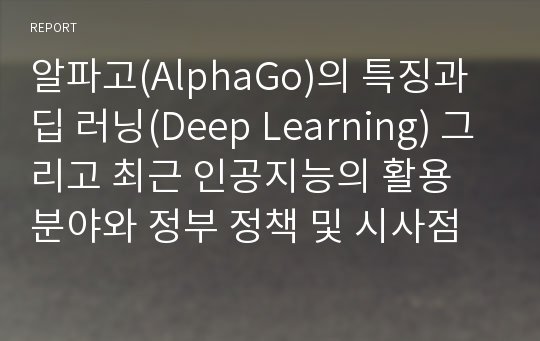 알파고(AlphaGo)의 특징과 딥 러닝(Deep Learning) 그리고 최근 인공지능의 활용 분야와 정부 정책 및 시사점
