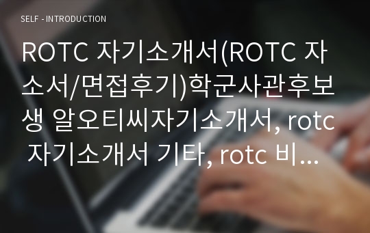 ROTC 자기소개서(ROTC 자소서/면접후기)학군사관후보생 알오티씨자기소개서, rotc 자기소개서 기타, rotc 비전과 포부 rotc 지원자격,rotc 성장과정, 알오티씨자소서, rotc 지원방법 rotc 필기고사합격자,국가관,안보관,좌우명,인생관,가치관,종교관,장교자기소개서,학사장교 자소서,ROTC 지원동기,학군사관후보생 자기소개서,학사장교 자기소개서