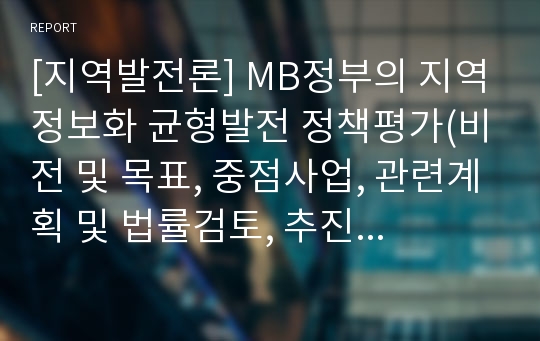 [지역발전론] MB정부의 지역정보화 균형발전 정책평가(비전 및 목표, 중점사업, 관련계획 및 법률검토, 추진주체, 재정지원, 성과와 한계)