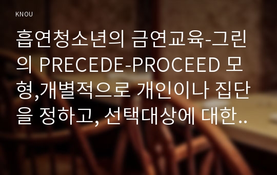 흡연청소년의 금연교육-그린의 PRECEDE-PROCEED 모형,개별적으로 개인이나 집단을 정하고, 선택대상에 대한 인구 사회적 특성을 상세히 기술,반드시 그린의 PRECEDE-PROCEED 모형을 적용하여 작성,한 시간분량의 학습지도계획서를 포함 - 2016 방통대 중간과제물 보건교육A형