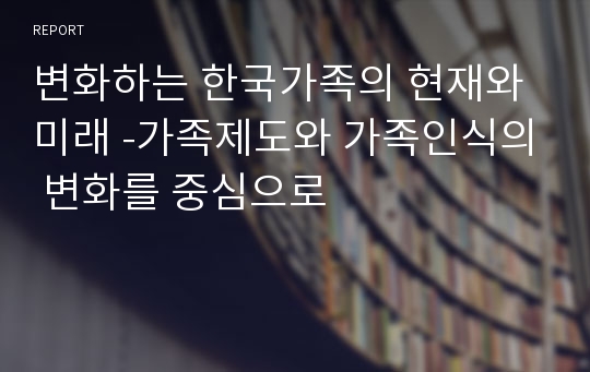 변화하는 한국가족의 현재와 미래 -가족제도와 가족인식의 변화를 중심으로