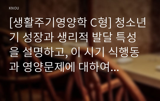 [생활주기영양학 C형] 청소년기 성장과 생리적 발달 특성을 설명하고, 이 시기 식행동과 영양문제에 대하여 설명하시오.