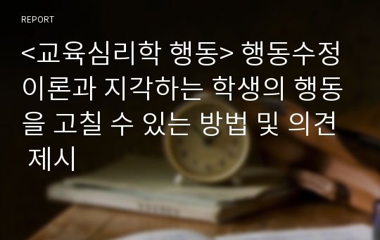 &lt;교육심리학 행동&gt; 행동수정이론과 지각하는 학생의 행동을 고칠 수 있는 방법 및 의견 제시