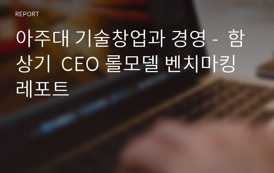 아주대 기술창업과 경영 -  함상기  CEO 롤모델 벤치마킹 레포트
