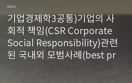 기업경제학3공통)기업의 사회적 책임(CSR Corporate Social Responsibility)관련된 국내외 모범사례(best practice)를 5개 이상 조사하고 어떤 영향을 미쳤는지 분석하시오