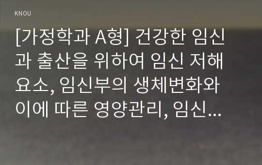 [가정학과 A형] 건강한 임신과 출산을 위하여 임신 저해요소, 임신부의 생체변화와 이에 따른 영양관리, 임신 시 질병관리 내용을 자세히 서술하시오