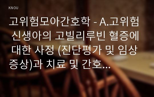 고위험모아간호학 - A.고위험 신생아의 고빌리루빈 혈증에 대한 사정 (진단평가 및 임상증상)과 치료 및 간호에 대해 설명하시오.B.다혜의 탈수정도를 판정하고, 24시간동안의 수분유지 요구량을계산하시오,다혜에게서 수집해야할 신체사정자료,임상증상,간호진단을 2가지도출,간호중재계획