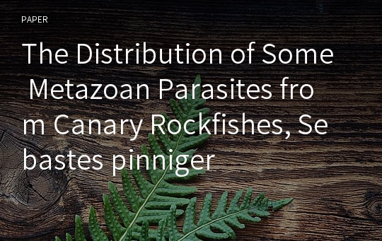 The Distribution of Some Metazoan Parasites from Canary Rockfishes, Sebastes pinniger