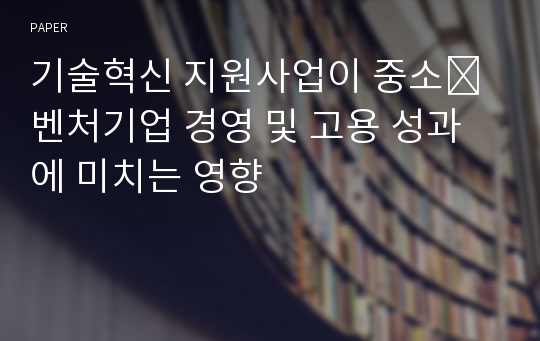 기술혁신 지원사업이 중소․벤처기업 경영 및 고용 성과에 미치는 영향