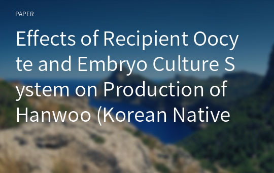 Effects of Recipient Oocyte and Embryo Culture System on Production of Hanwoo (Korean Native Cattle) Somatic Cell Nuclear Transferred Embryos
