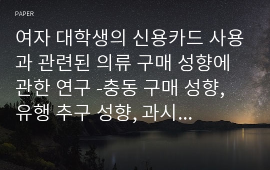 여자 대학생의 신용카드 사용과 관련된 의류 구매 성향에 관한 연구 -충동 구매 성향, 유행 추구 성향, 과시 소비 성향을 중심으로-