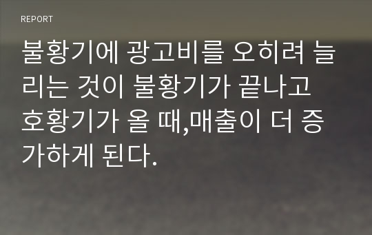 불황기에 광고비를 오히려 늘리는 것이 불황기가 끝나고 호황기가 올 때,매출이 더 증가하게 된다.