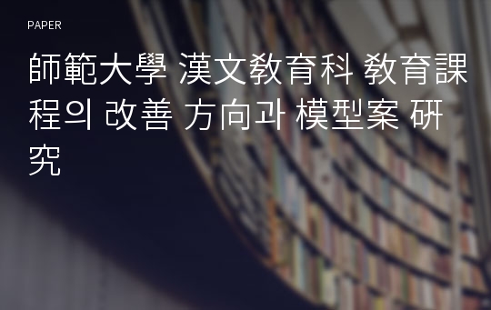 師範大學 漢文敎育科 敎育課程의 改善 方向과 模型案 硏究