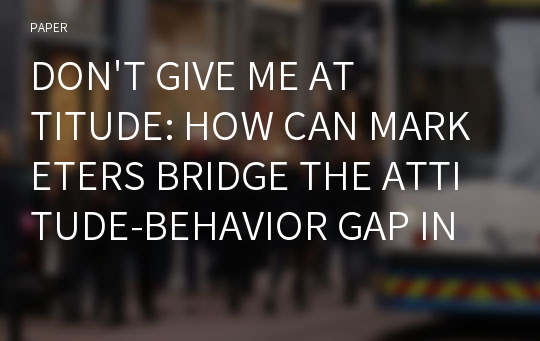 DON&#039;T GIVE ME ATTITUDE: HOW CAN MARKETERS BRIDGE THE ATTITUDE-BEHAVIOR GAP IN ETHICAL CONSUMER BEHAVIOR?