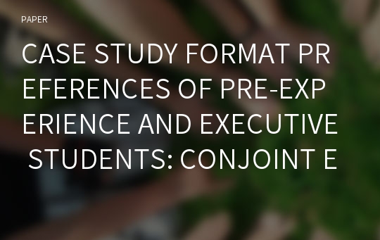 CASE STUDY FORMAT PREFERENCES OF PRE-EXPERIENCE AND EXECUTIVE STUDENTS: CONJOINT EXPERIMENT APPROACH