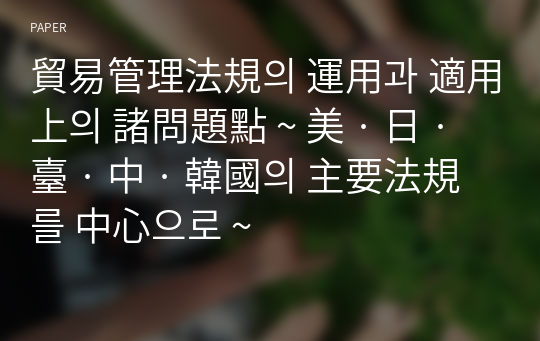 貿易管理法規의 運用과 適用上의 諸問題點 ~ 美 · 日 · 臺 · 中 · 韓國의 主要法規를 中心으로 ~