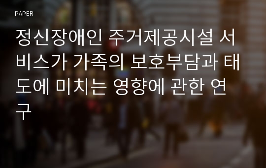 정신장애인 주거제공시설 서비스가 가족의 보호부담과 태도에 미치는 영향에 관한 연구