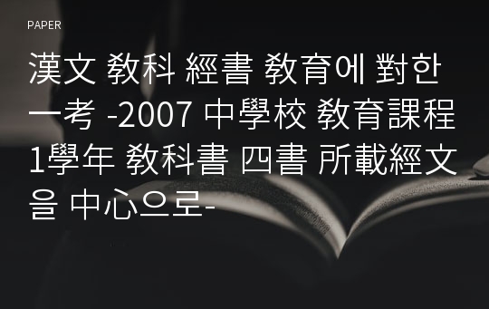 漢文 敎科 經書 敎育에 對한 一考 -2007 中學校 敎育課程 1學年 敎科書 四書 所載經文을 中心으로-