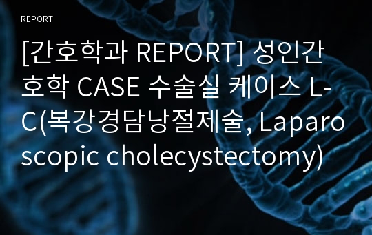 [간호학과 REPORT] 성인간호학 CASE 수술실 케이스 L-C(복강경담낭절제술, Laparoscopic cholecystectomy) A+