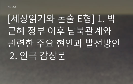 [세상읽기와 논술 E형] 1. 박근혜 정부 이후 남북관계와 관련한 주요 현안과 발전방안 2. 연극 감상문