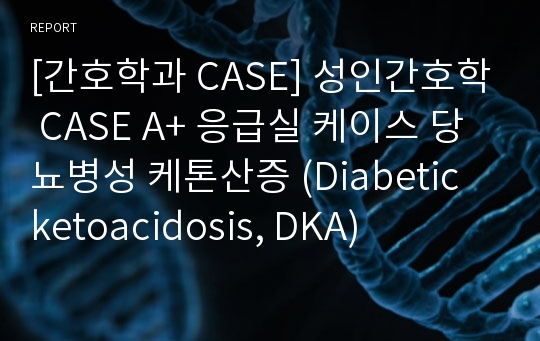 [간호학과 CASE] 성인간호학 CASE A+ 응급실 케이스 당뇨병성 케톤산증 (Diabetic ketoacidosis, DKA)