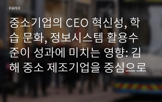 중소기업의 CEO 혁신성, 학습 문화, 정보시스템 활용수준이 성과에 미치는 영향: 김해 중소 제조기업을 중심으로