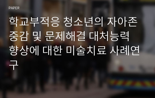 학교부적응 청소년의 자아존중감 및 문제해결 대처능력 향상에 대한 미술치료 사례연구